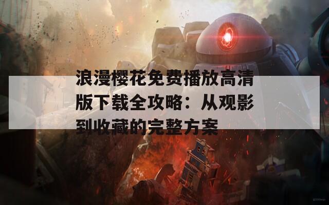 浪漫樱花免费播放高清版下载全攻略：从观影到收藏的完整方案