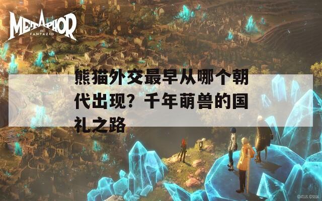 熊猫外交最早从哪个朝代出现？千年萌兽的国礼之路