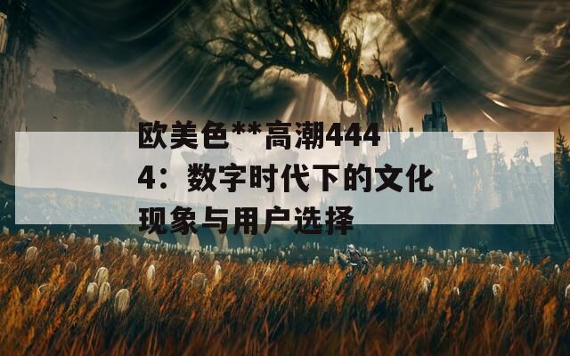 欧美色**高潮4444：数字时代下的文化现象与用户选择