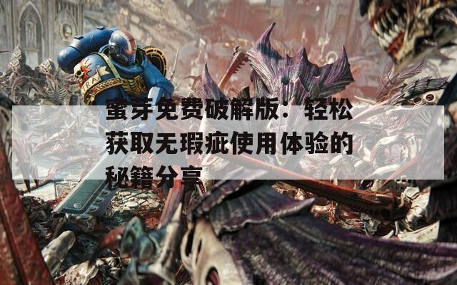 蜜芽免费破解版：轻松获取无瑕疵使用体验的秘籍分享