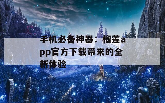 手机必备神器：榴莲app官方下载带来的全新体验