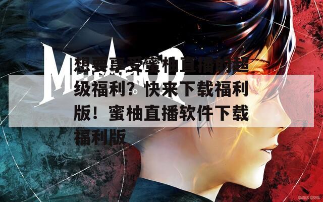 想要享受蜜柚直播的超级福利？快来下载福利版！蜜柚直播软件下载福利版