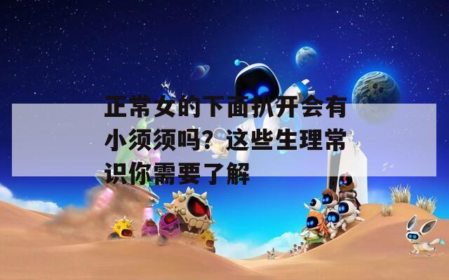 正常女的下面扒开会有小须须吗？这些生理常识你需要了解