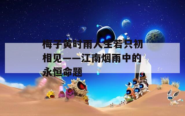 梅子黄时雨人生若只初相见——江南烟雨中的永恒命题