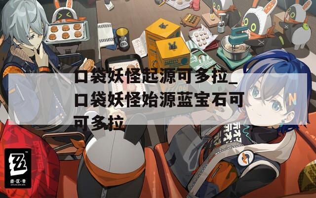 口袋妖怪起源可多拉_口袋妖怪始源蓝宝石可可多拉