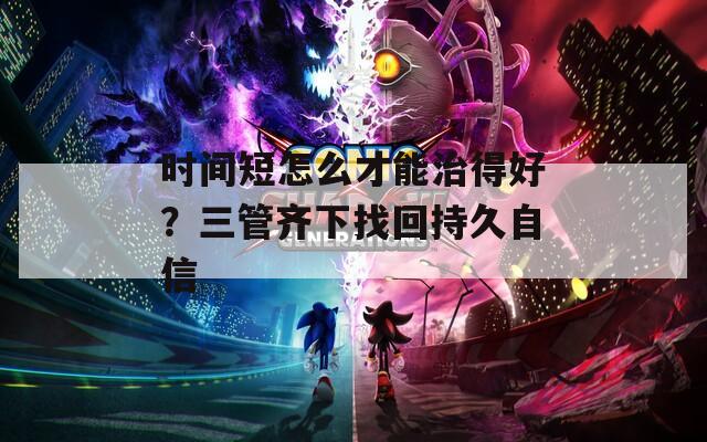 时间短怎么才能治得好？三管齐下找回持久自信