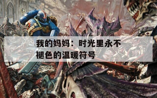 我的妈妈：时光里永不褪色的温暖符号