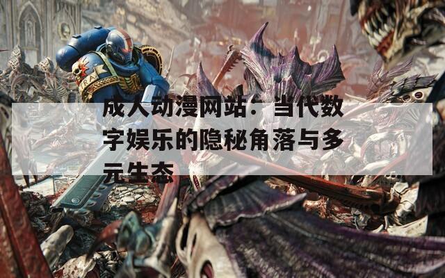 成人动漫网站：当代数字娱乐的隐秘角落与多元生态