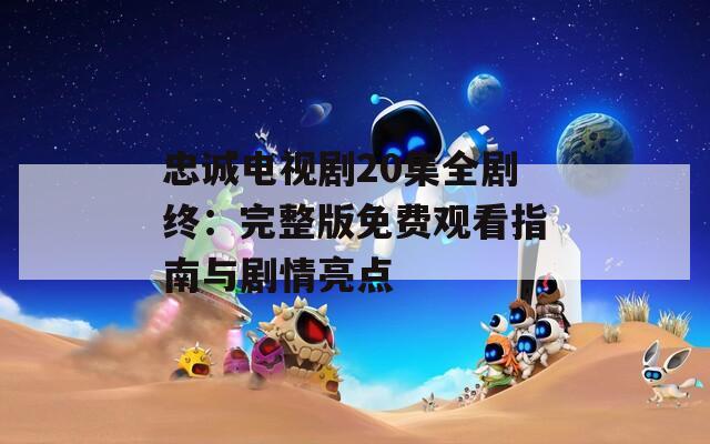 忠诚电视剧20集全剧终：完整版免费观看指南与剧情亮点