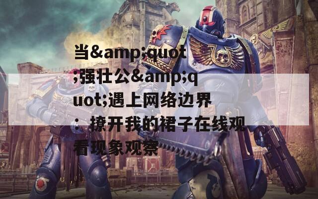 当&quot;强壮公&quot;遇上网络边界：撩开我的裙子在线观看现象观察