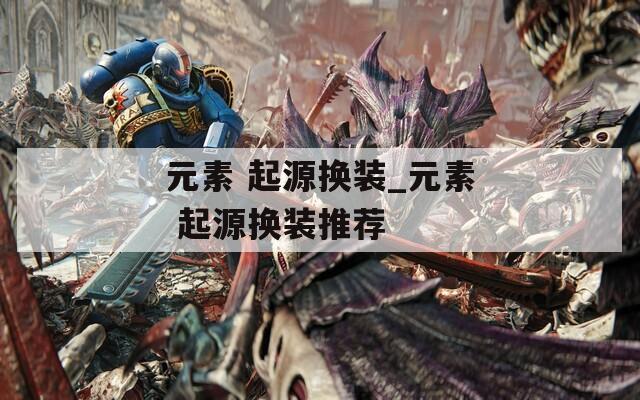 元素 起源换装_元素 起源换装推荐