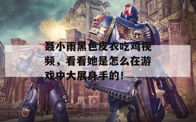 聂小雨黑色皮衣吃鸡视频，看看她是怎么在游戏中大展身手的！