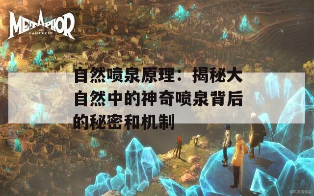 自然喷泉原理：揭秘大自然中的神奇喷泉背后的秘密和机制