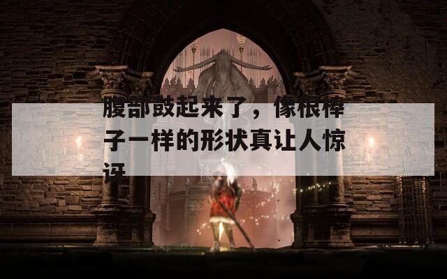 腹部鼓起来了，像根棒子一样的形状真让人惊讶