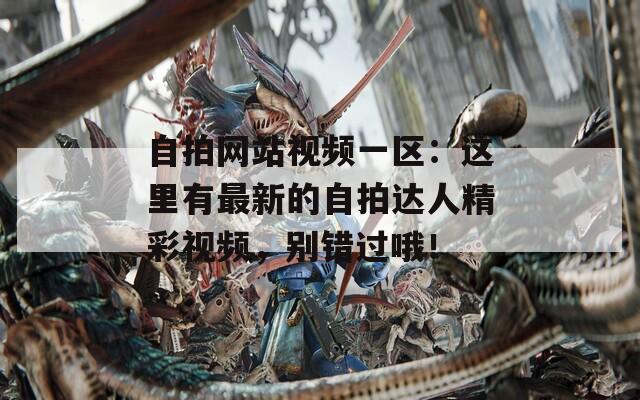 自拍网站视频一区：这里有最新的自拍达人精彩视频，别错过哦！