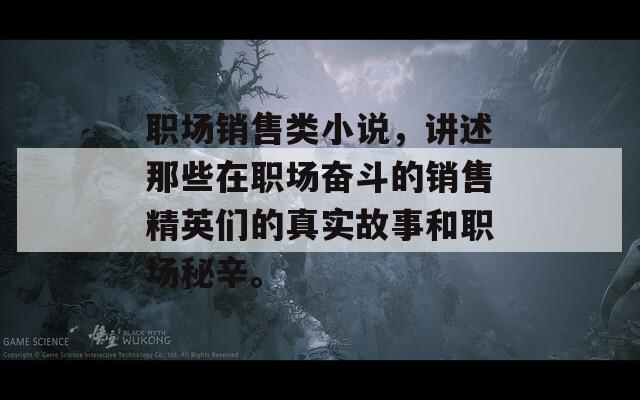 职场销售类小说，讲述那些在职场奋斗的销售精英们的真实故事和职场秘辛。