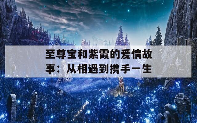 至尊宝和紫霞的爱情故事：从相遇到携手一生