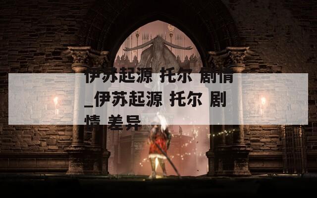 伊苏起源 托尔 剧情_伊苏起源 托尔 剧情 差异