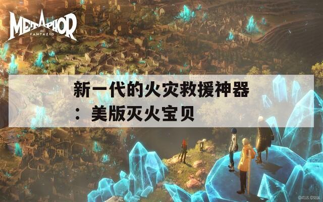 新一代的火灾救援神器：美版灭火宝贝