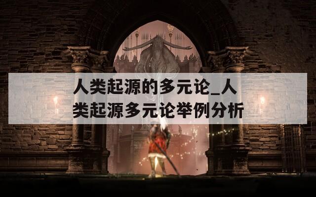 人类起源的多元论_人类起源多元论举例分析