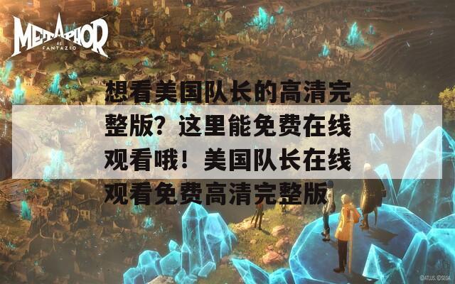 想看美国队长的高清完整版？这里能免费在线观看哦！美国队长在线观看免费高清完整版