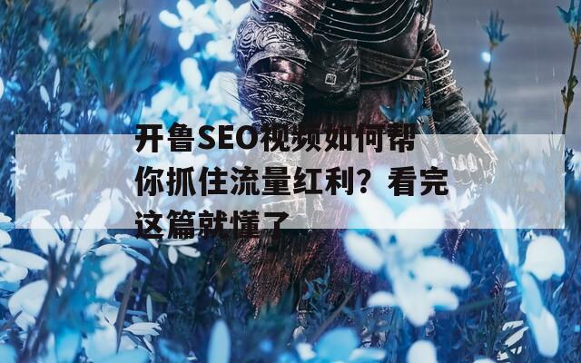 开鲁SEO视频如何帮你抓住流量红利？看完这篇就懂了