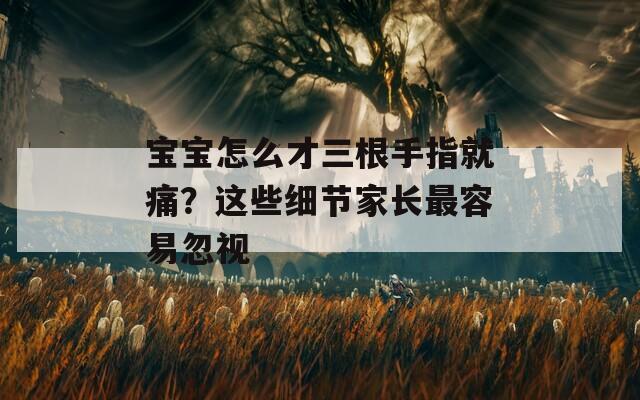 宝宝怎么才三根手指就痛？这些细节家长最容易忽视