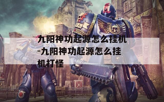 九阳神功起源怎么挂机-九阳神功起源怎么挂机打怪