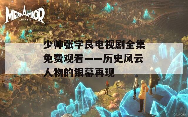 少帅张学良电视剧全集免费观看——历史风云人物的银幕再现