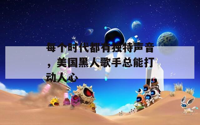 每个时代都有独特声音，美国黑人歌手总能打动人心