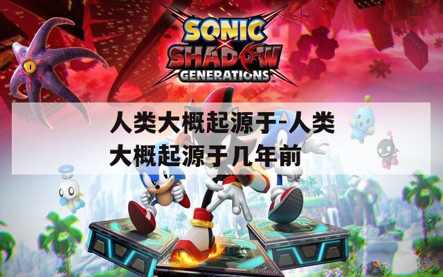 人类大概起源于-人类大概起源于几年前