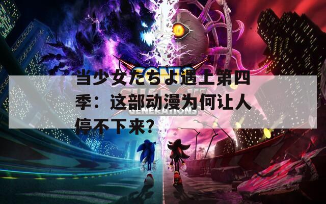 当少女たちよ遇上第四季：这部动漫为何让人停不下来？