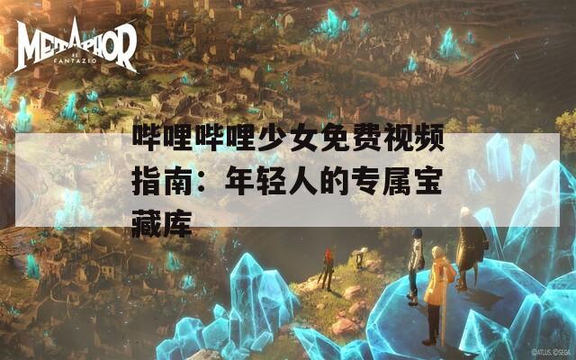 哔哩哔哩少女免费视频指南：年轻人的专属宝藏库