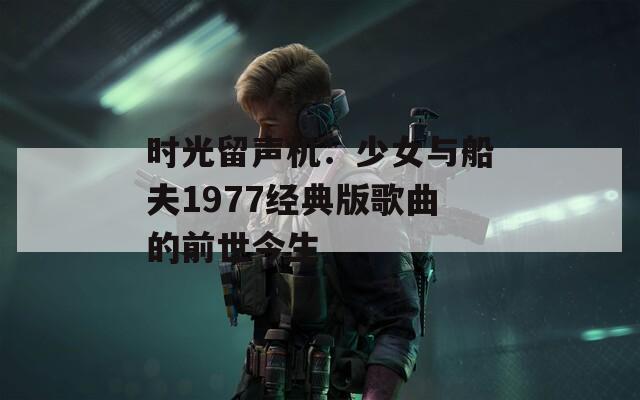 时光留声机：少女与船夫1977经典版歌曲的前世今生