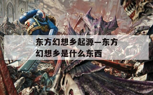 东方幻想乡起源—东方幻想乡是什么东西