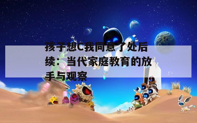 孩子想C我同意了处后续：当代家庭教育的放手与观察