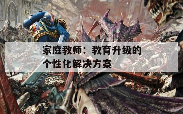 家庭教师：教育升级的个性化解决方案