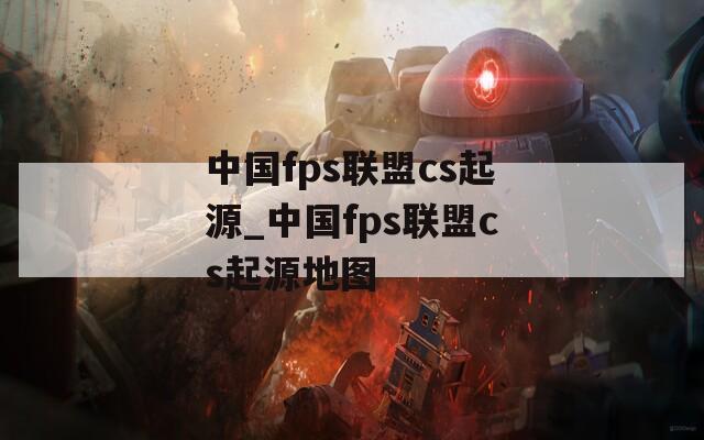 中国fps联盟cs起源_中国fps联盟cs起源地图