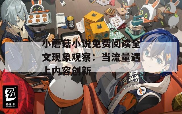 小蘑菇小说免费阅读全文现象观察：当流量遇上内容创新