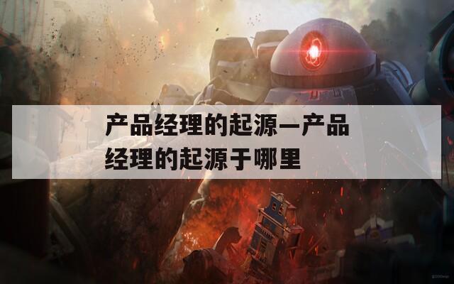 产品经理的起源—产品经理的起源于哪里