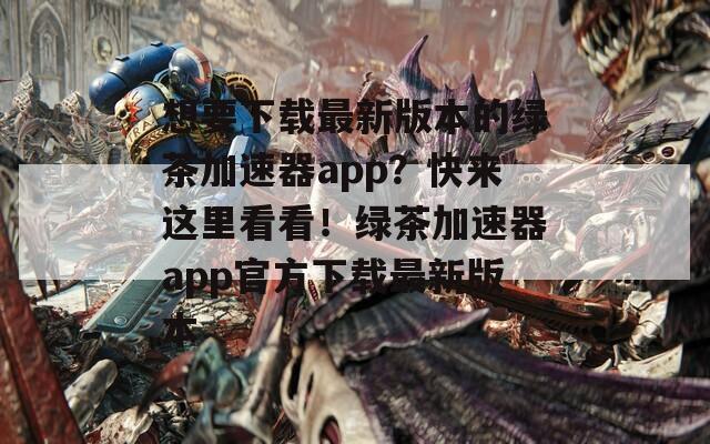 想要下载最新版本的绿茶加速器app？快来这里看看！绿茶加速器app官方下载最新版本