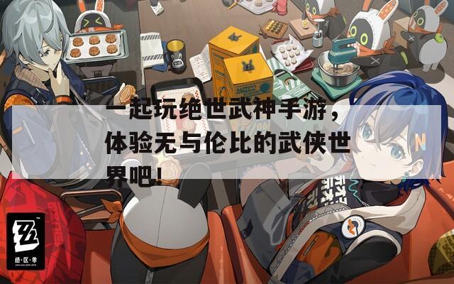 一起玩绝世武神手游，体验无与伦比的武侠世界吧！