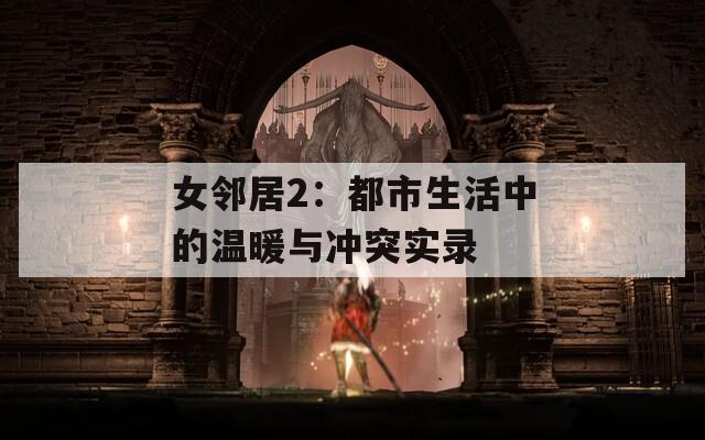 女邻居2：都市生活中的温暖与冲突实录