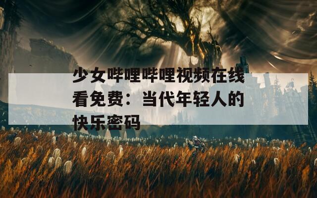 少女哔哩哔哩视频在线看免费：当代年轻人的快乐密码