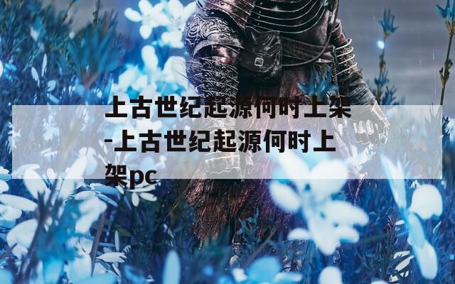 上古世纪起源何时上架-上古世纪起源何时上架pc
