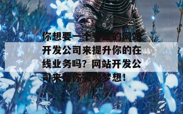你想要一个专业的网站开发公司来提升你的在线业务吗？网站开发公司来帮你实现梦想！