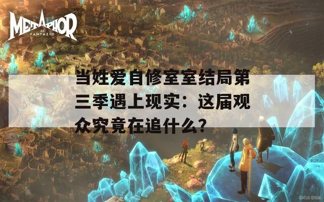 当姓爱自修室室结局第三季遇上现实：这届观众究竟在追什么？