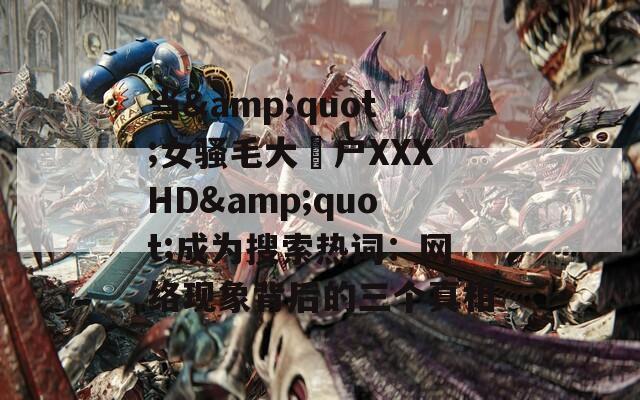 当&quot;女骚毛大隂户XXXHD&quot;成为搜索热词：网络现象背后的三个真相
