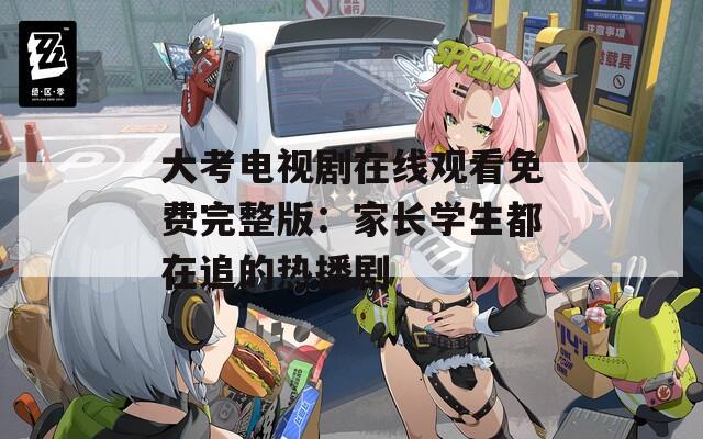 大考电视剧在线观看免费完整版：家长学生都在追的热播剧