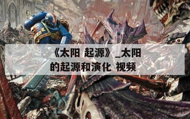 《太阳 起源》_太阳的起源和演化 视频